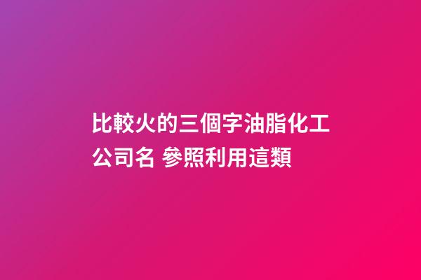 比較火的三個字油脂化工公司名 參照利用這類-第1張-公司起名-玄機派